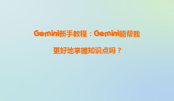 Gemini新手教程：Gemini能帮我更好地掌握知识点吗？