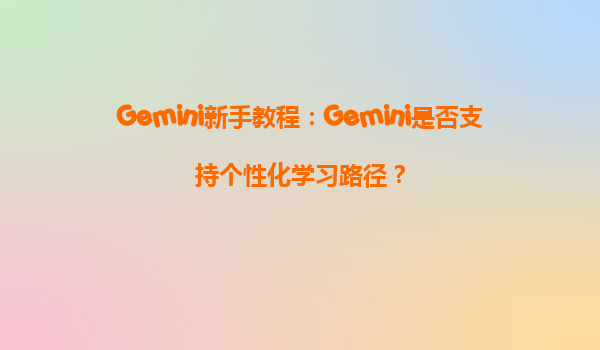 Gemini新手教程：Gemini是否支持个性化学习路径？