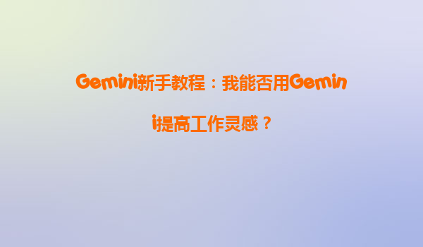 Gemini新手教程：我能否用Gemini提高工作灵感？