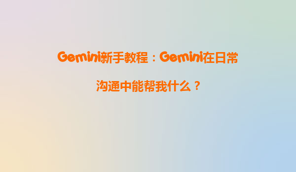 Gemini新手教程：Gemini在日常沟通中能帮我什么？