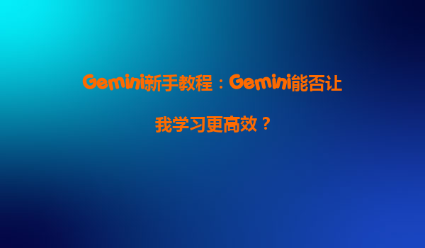 Gemini新手教程：Gemini能否让我学习更高效？