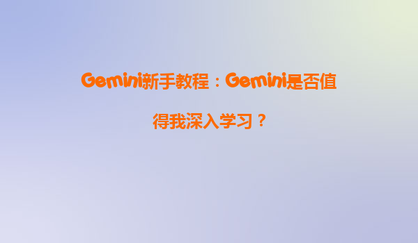 Gemini新手教程：Gemini是否值得我深入学习？