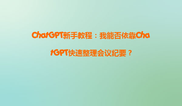 ChatGPT新手教程：我能否依靠ChatGPT快速整理会议纪要？