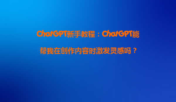 ChatGPT新手教程：ChatGPT能帮我在创作内容时激发灵感吗？