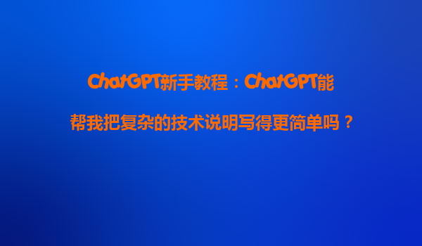 ChatGPT新手教程：ChatGPT能帮我把复杂的技术说明写得更简单吗？