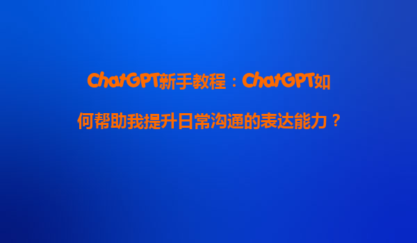 ChatGPT新手教程：ChatGPT如何帮助我提升日常沟通的表达能力？