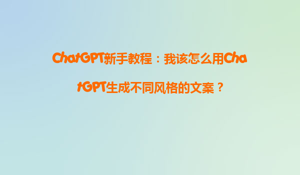ChatGPT新手教程：我该怎么用ChatGPT生成不同风格的文案？
