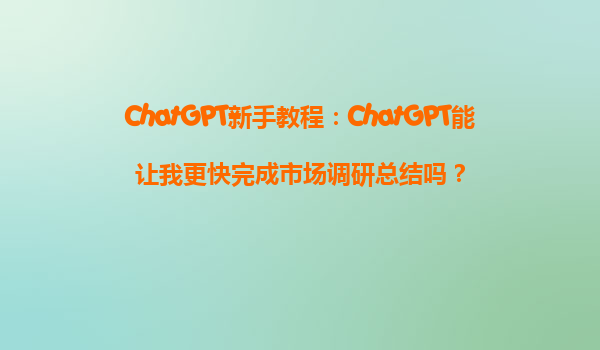 ChatGPT新手教程：ChatGPT能让我更快完成市场调研总结吗？