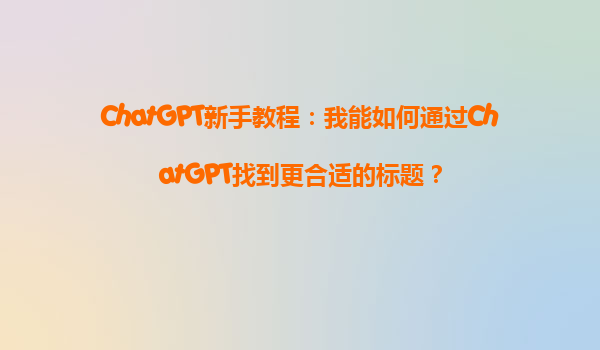 ChatGPT新手教程：我能如何通过ChatGPT找到更合适的标题？