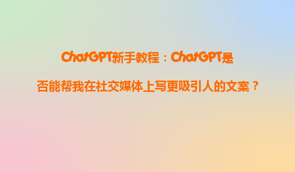 ChatGPT新手教程：ChatGPT是否能帮我在社交媒体上写更吸引人的文案？