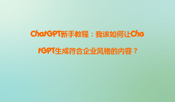 ChatGPT新手教程：我该如何让ChatGPT生成符合企业风格的内容？
