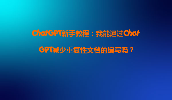 ChatGPT新手教程：我能通过ChatGPT减少重复性文档的编写吗？