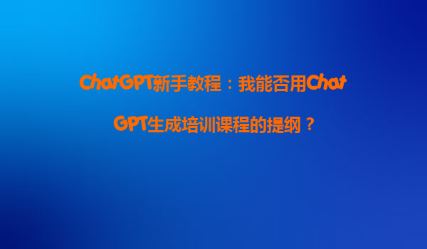 ChatGPT新手教程：我能否用ChatGPT生成培训课程的提纲？