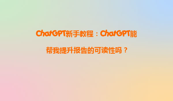 ChatGPT新手教程：ChatGPT能帮我提升报告的可读性吗？