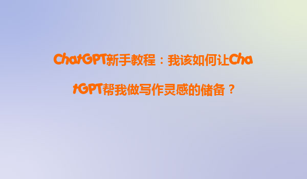 ChatGPT新手教程：我该如何让ChatGPT帮我做写作灵感的储备？