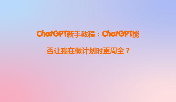 ChatGPT新手教程：ChatGPT能否让我在做计划时更周全？
