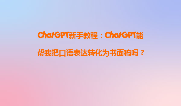 ChatGPT新手教程：ChatGPT能帮我把口语表达转化为书面稿吗？