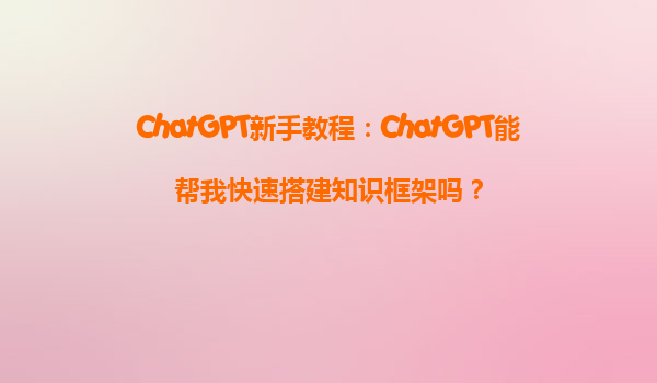 ChatGPT新手教程：ChatGPT能帮我快速搭建知识框架吗？