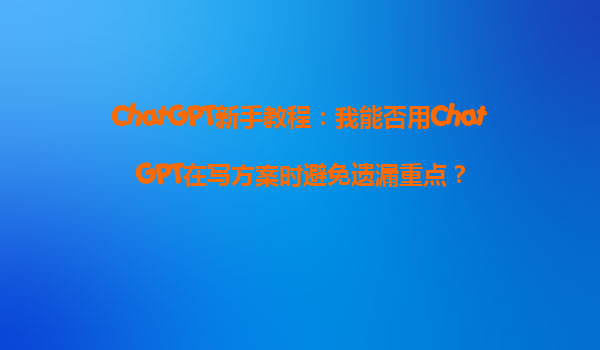 ChatGPT新手教程：我能否用ChatGPT在写方案时避免遗漏重点？