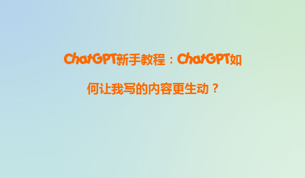 ChatGPT新手教程：ChatGPT如何让我写的内容更生动？