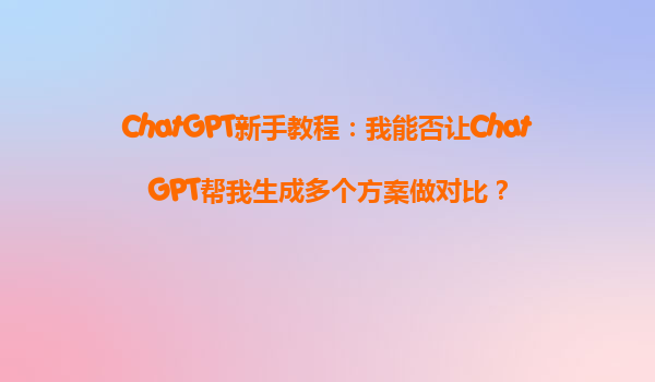 ChatGPT新手教程：我能否让ChatGPT帮我生成多个方案做对比？