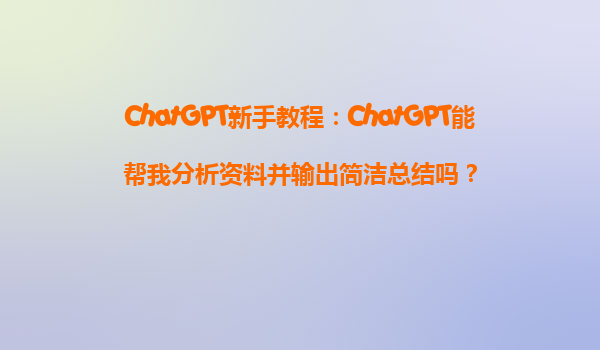 ChatGPT新手教程：ChatGPT能帮我分析资料并输出简洁总结吗？