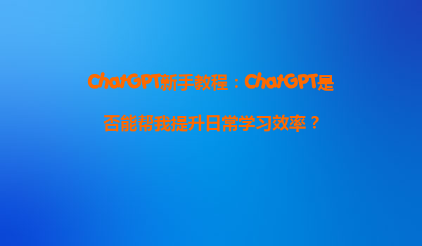 ChatGPT新手教程：ChatGPT是否能帮我提升日常学习效率？