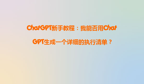 ChatGPT新手教程：我能否用ChatGPT生成一个详细的执行清单？