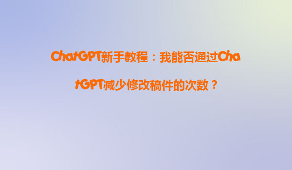 ChatGPT新手教程：我能否通过ChatGPT减少修改稿件的次数？