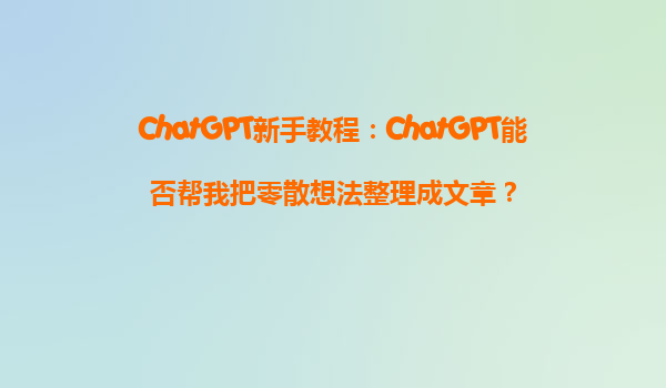 ChatGPT新手教程：ChatGPT能否帮我把零散想法整理成文章？