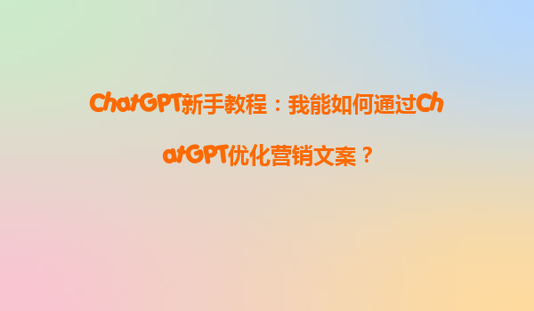ChatGPT新手教程：我能如何通过ChatGPT优化营销文案？