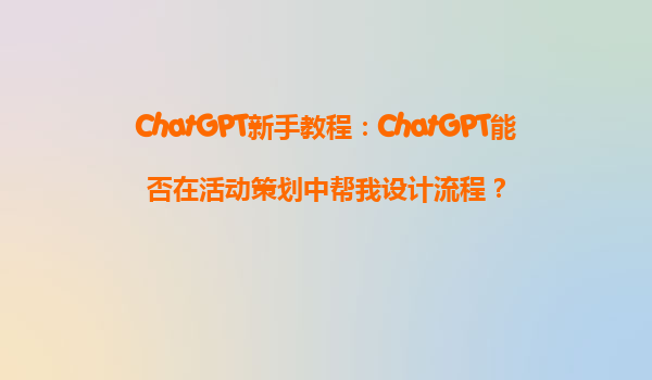ChatGPT新手教程：ChatGPT能否在活动策划中帮我设计流程？