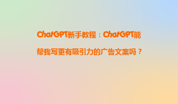 ChatGPT新手教程：ChatGPT能帮我写更有吸引力的广告文案吗？