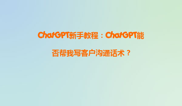 ChatGPT新手教程：ChatGPT能否帮我写客户沟通话术？