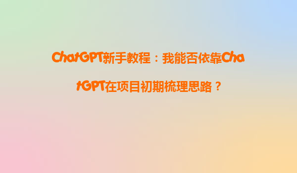 ChatGPT新手教程：我能否依靠ChatGPT在项目初期梳理思路？