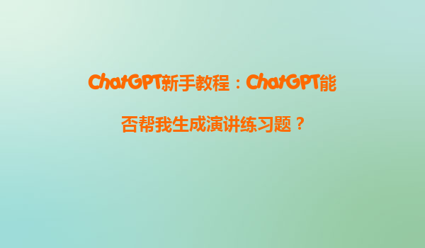 ChatGPT新手教程：ChatGPT能否帮我生成演讲练习题？