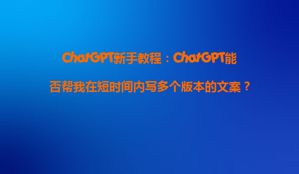 ChatGPT新手教程：ChatGPT能否帮我在短时间内写多个版本的文案？