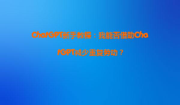 ChatGPT新手教程：我能否借助ChatGPT减少重复劳动？