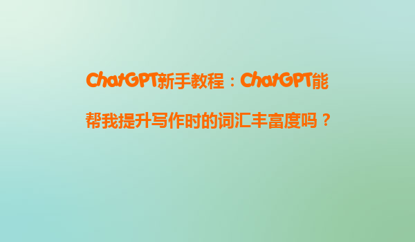 ChatGPT新手教程：ChatGPT能帮我提升写作时的词汇丰富度吗？