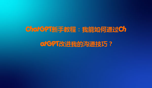 ChatGPT新手教程：我能如何通过ChatGPT改进我的沟通技巧？
