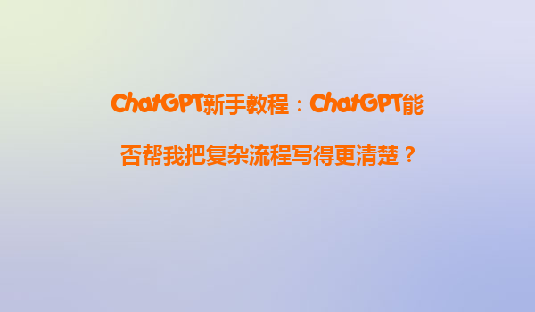 ChatGPT新手教程：ChatGPT能否帮我把复杂流程写得更清楚？
