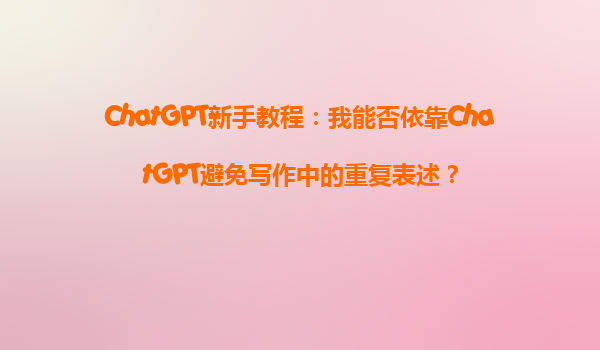 ChatGPT新手教程：我能否依靠ChatGPT避免写作中的重复表述？