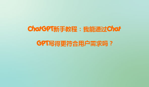 ChatGPT新手教程：我能通过ChatGPT写得更符合用户需求吗？