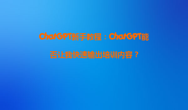 ChatGPT新手教程：ChatGPT能否让我快速输出培训内容？