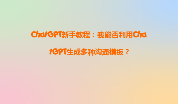 ChatGPT新手教程：我能否利用ChatGPT生成多种沟通模板？