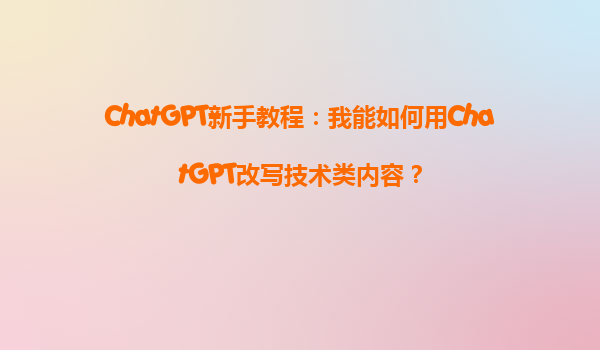 ChatGPT新手教程：我能如何用ChatGPT改写技术类内容？