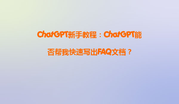 ChatGPT新手教程：ChatGPT能否帮我快速写出FAQ文档？