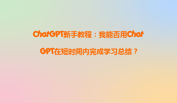 ChatGPT新手教程：我能否用ChatGPT在短时间内完成学习总结？