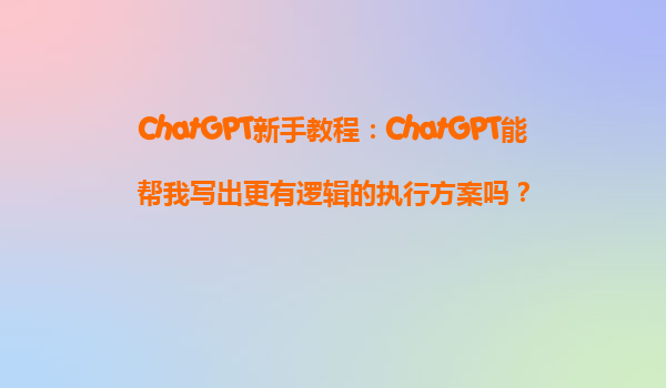ChatGPT新手教程：ChatGPT能帮我写出更有逻辑的执行方案吗？