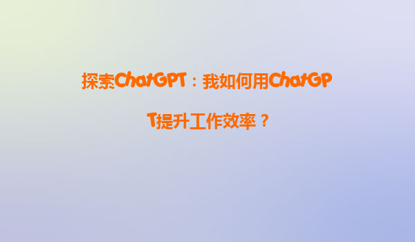 探索ChatGPT：我如何用ChatGPT提升工作效率？